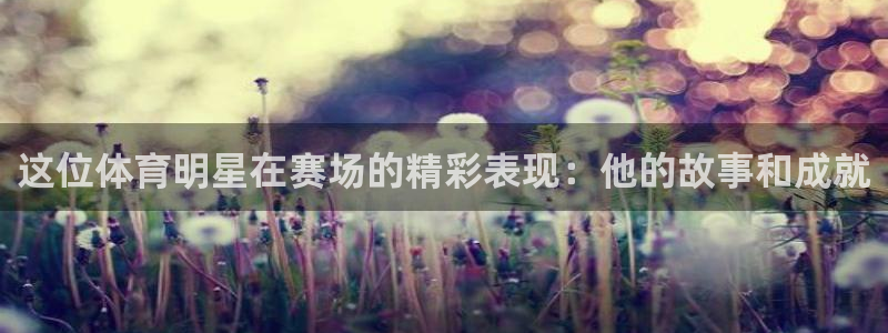 这位体育明星在赛场的精彩表现：他的故事和成就